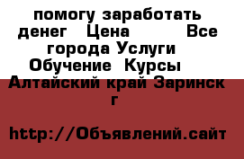 помогу заработать денег › Цена ­ 600 - Все города Услуги » Обучение. Курсы   . Алтайский край,Заринск г.